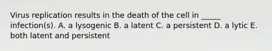 Virus replication results in the death of the cell in _____ infection(s). A. a lysogenic B. a latent C. a persistent D. a lytic E. both latent and persistent