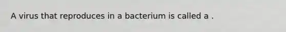 A virus that reproduces in a bacterium is called a .