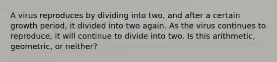 A virus reproduces by dividing into two, and after a certain growth period, it divided into two again. As the virus continues to reproduce, it will continue to divide into two. Is this arithmetic, geometric, or neither?