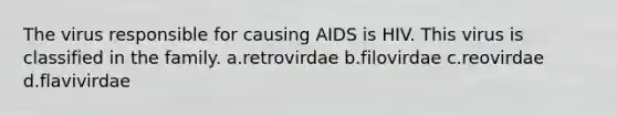 The virus responsible for causing AIDS is HIV. This virus is classified in the family. a.retrovirdae b.filovirdae c.reovirdae d.flavivirdae