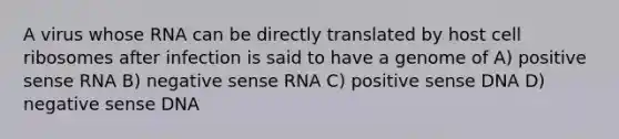 A virus whose RNA can be directly translated by host cell ribosomes after infection is said to have a genome of A) positive sense RNA B) negative sense RNA C) positive sense DNA D) negative sense DNA