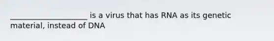 ____________________ is a virus that has RNA as its genetic material, instead of DNA