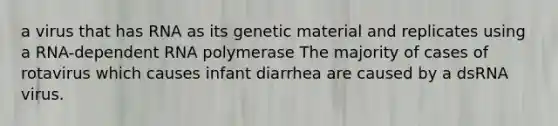 a virus that has RNA as its genetic material and replicates using a RNA-dependent RNA polymerase The majority of cases of rotavirus which causes infant diarrhea are caused by a dsRNA virus.