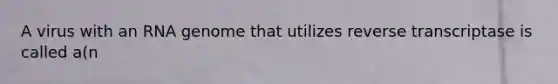 A virus with an RNA genome that utilizes reverse transcriptase is called a(n