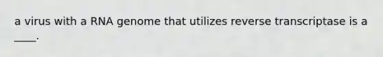 a virus with a RNA genome that utilizes reverse transcriptase is a ____.