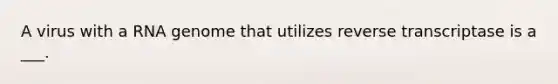 A virus with a RNA genome that utilizes reverse transcriptase is a ___.