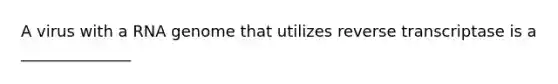 A virus with a RNA genome that utilizes reverse transcriptase is a ______________