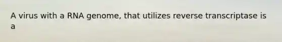 A virus with a RNA genome, that utilizes reverse transcriptase is a