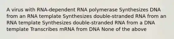 A virus with RNA-dependent RNA polymerase Synthesizes DNA from an RNA template Synthesizes double-stranded RNA from an RNA template Synthesizes double-stranded RNA from a DNA template Transcribes mRNA from DNA None of the above