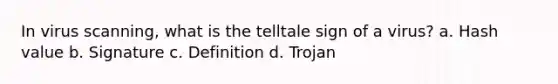 In virus scanning, what is the telltale sign of a virus? a. Hash value b. Signature c. Definition d. Trojan