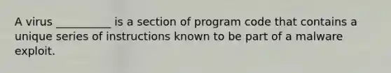 ​A virus __________ is a section of program code that contains a unique series of instructions known to be part of a malware exploit.