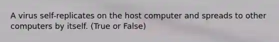 A virus self-replicates on the host computer and spreads to other computers by itself. (True or False)