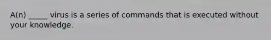 A(n) _____ virus is a series of commands that is executed without your knowledge.