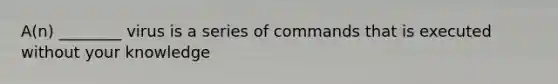 A(n) ________ virus is a series of commands that is executed without your knowledge