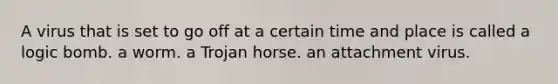 A virus that is set to go off at a certain time and place is called a logic bomb. a worm. a Trojan horse. an attachment virus.