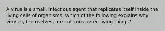 A virus is a small, infectious agent that replicates itself inside the living cells of organisms. Which of the following explains why viruses, themselves, are not considered living things?