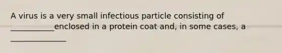 A virus is a very small infectious particle consisting of ___________enclosed in a protein coat and, in some cases, a ______________