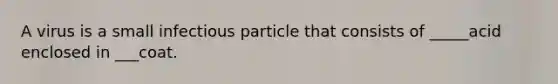 A virus is a small infectious particle that consists of _____acid enclosed in ___coat.