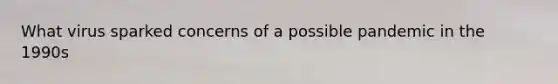 What virus sparked concerns of a possible pandemic in the 1990s