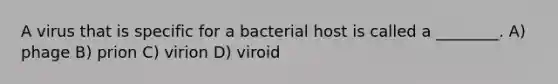 A virus that is specific for a bacterial host is called a ________. A) phage B) prion C) virion D) viroid