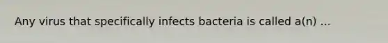 Any virus that specifically infects bacteria is called a(n) ...