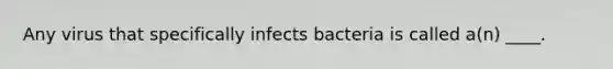 Any virus that specifically infects bacteria is called a(n) ____.