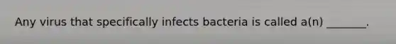 Any virus that specifically infects bacteria is called a(n) _______.