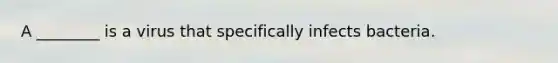 A ________ is a virus that specifically infects bacteria.