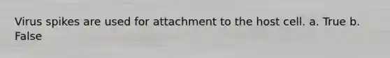Virus spikes are used for attachment to the host cell. a. True b. False