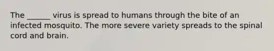 The ______ virus is spread to humans through the bite of an infected mosquito. The more severe variety spreads to the spinal cord and brain.