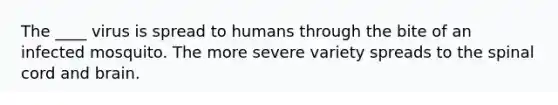 The ____ virus is spread to humans through the bite of an infected mosquito. The more severe variety spreads to the spinal cord and brain.