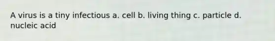 A virus is a tiny infectious a. cell b. living thing c. particle d. nucleic acid