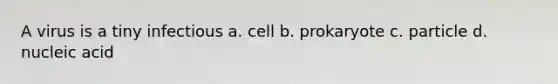 A virus is a tiny infectious a. cell b. prokaryote c. particle d. nucleic acid