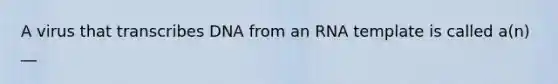 A virus that transcribes DNA from an RNA template is called a(n) __