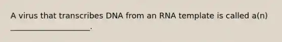A virus that transcribes DNA from an RNA template is called a(n) ____________________.