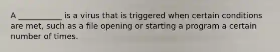 A ___________ is a virus that is triggered when certain conditions are met, such as a file opening or starting a program a certain number of times.