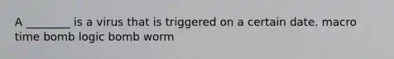 A ________ is a virus that is triggered on a certain date. macro time bomb logic bomb worm