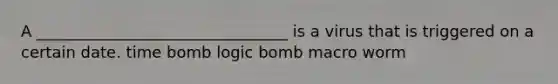 A ________________________________ is a virus that is triggered on a certain date. time bomb logic bomb macro worm