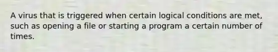 A virus that is triggered when certain logical conditions are met, such as opening a file or starting a program a certain number of times.