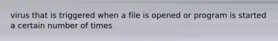 virus that is triggered when a file is opened or program is started a certain number of times