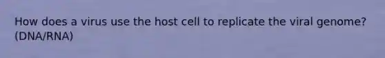 How does a virus use the host cell to replicate the viral genome? (DNA/RNA)