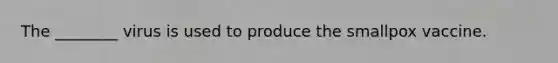 The ________ virus is used to produce the smallpox vaccine.