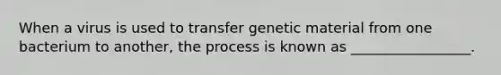 When a virus is used to transfer genetic material from one bacterium to another, the process is known as _________________.