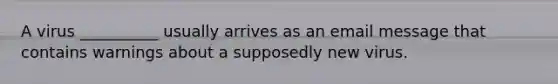 A virus __________ usually arrives as an email message that contains warnings about a supposedly new virus.