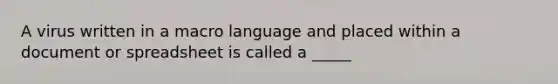 A virus written in a macro language and placed within a document or spreadsheet is called a _____