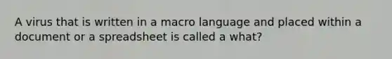 A virus that is written in a macro language and placed within a document or a spreadsheet is called a what?