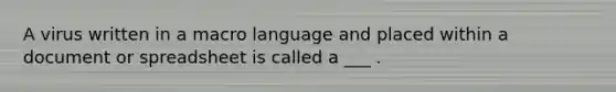 A virus written in a macro language and placed within a document or spreadsheet is called a ___ .