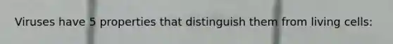 Viruses have 5 properties that distinguish them from living cells: