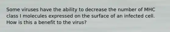 Some viruses have the ability to decrease the number of MHC class I molecules expressed on the surface of an infected cell. How is this a benefit to the virus?