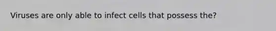 Viruses are only able to infect cells that possess the?